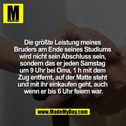 Die größte Leistung meines 
Bruders am Ende seines Studiums 
wird nicht sein Abschluss sein, 
sondern das er jeden Samst