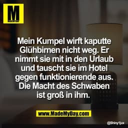 Mein Kumpel wirft kaputte
Glühbirnen nicht weg. Er
nimmt sie mit in den Urlaub
und tauscht sie im Hotel
gegen funktionie