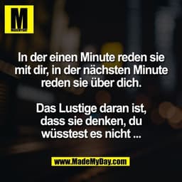 In der einen Minute reden sie
mit dir, in der nächsten Minute
reden sie über dich.

Das Lustige daran ist,
dass sie denk