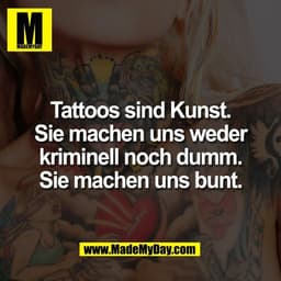 Tattoos sind Kunst.
Sie machen uns weder
kriminell noch dumm.
Sie machen uns bunt.