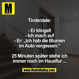 Tinderdate:

- Er klingelt
- Ich mach auf
- Er: „Ich hab die Blumen
im Auto vergessen.“

25 Minuten später stehe ich
imm