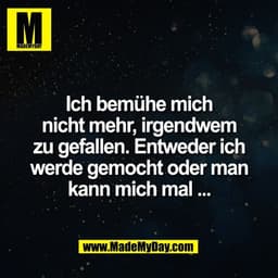 Ich bemühe mich
nicht mehr, irgendwem
zu gefallen. Entweder ich
werde gemocht oder man
kann mich mal ...