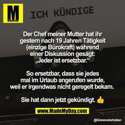 Der Chef meiner Mutter hat ihr
gestern nach 19 Jahren Tätigkeit
(einzige Bürokraft) während
einer Diskussion gesagt:
„Je