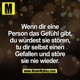 Wenn dir eine
Person das Gefühl gibt,
du würdest sie stören,
tu dir selbst einen
Gefallen und störe
sie nie wieder.