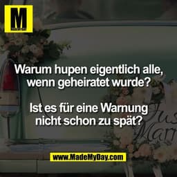 Warum hupen eigentlich alle,
wenn geheiratet wurde?

Ist es für eine Warnung
nicht schon zu spät?