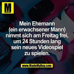 Mein Ehemann
(ein erwachsener Mann)
nimmt sich am Freitag frei,
um 24 Stunden lang
sein neues Videospiel
zu spielen.