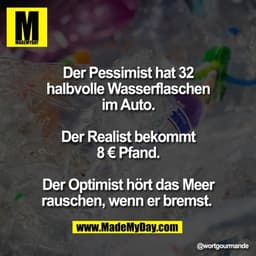 Der Pessimist hat 32
halbvolle Wasserflaschen
im Auto.

Der Realist bekommt
8 € Pfand.

Der Optimist hört das Meer
rausc