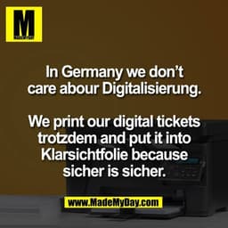 In Germany we don’t
care abour Digitalisierung.

We print our digital tickets
trotzdem and put it into
Klarsichtfolie be