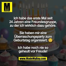 Ich habe das erste Mal seit
24 Jahren eine Freundesgruppe,
zu der ich wirklich dazu gehöre.

Sie haben mir eine
Überrasc