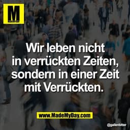 Wir leben nicht
in verrückten Zeiten,
sondern in einer Zeit
mit Verrückten.
