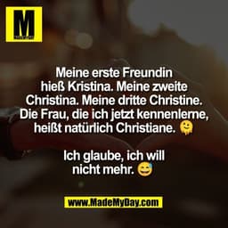 Meine erste Freundin
hieß Kristina. Meine zweite
Christina. Meine dritte Christine.
Die Frau, die ich jetzt kennenlerne,