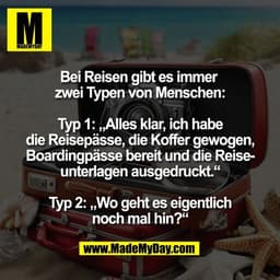 Bei Reisen gibt es immer 
zwei Typen von Menschen:

Typ 1: „Alles klar, ich habe
die Reisepässe, die Koffer gewogen,
Boa