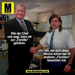 Wie der Chef
uns sagt, dass wir
zur „Familie“
gehören.

Ich, der sich diese
Woche schon bei 30
anderen „Familien“
beworb