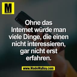 Ohne das
Internet würde man
viele Dinge, die einen
nicht interessieren,
gar nicht erst
erfahren.
