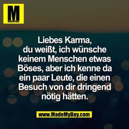 Liebes Karma,
du weißt, ich wünsche
keinem Menschen etwas
Böses, aber ich kenne da
ein paar Leute, die einen
Besuch von 