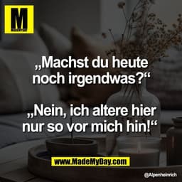 „Machst du heute
noch irgendwas?“

„Nein, ich altere hier
nur so vor mich hin!“