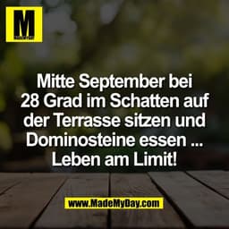 Mitte September bei
28 Grad im Schatten auf
der Terrasse sitzen und
Dominosteine essen ...
Leben am Limit!