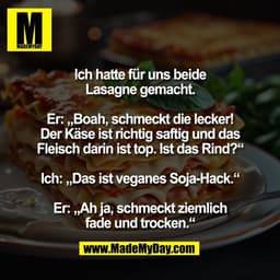 Ich hatte für uns beide
Lasagne gemacht.

Er: „Boah, schmeckt die lecker!
Der Käse ist richtig saftig und das
Fleisch da