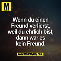 Wenn du einen
Freund verlierst,
weil du ehrlich bist,
dann war es
kein Freund.