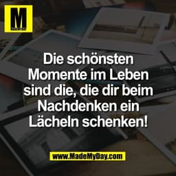 Die schönsten
Momente im Leben
sind die, die dir beim
Nachdenken ein
Lächeln schenken!