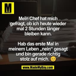 Mein Chef hat mich
gefragt, ob ich heute wieder
mal 2 Stunden länger
bleiben kann.

Hab das erste Mal in
meinem Leben „n