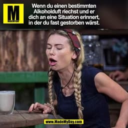 Wenn du einen bestimmten
Alkoholduft riechst und er
dich an eine Situation erinnert,
in der du fast gestorben wärst.
(BI