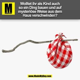 Wolltet ihr als Kind auch so ein Ding bauen und auf mysteriöse Weise aus dem Haus verschwinden?
(BILD)