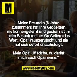 Meine Freundin (8 Jahre
zusammen) hat ihre Großeltern
nie kennengelernt und gestern ist ihr
beim Besuch meiner Großelter