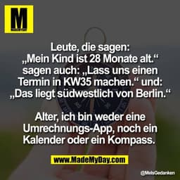 Leute, die sagen:
„Mein Kind ist 28 Monate alt.“
sagen auch: „Lass uns einen
Termin in KW35 machen.“ und:
„Das liegt süd