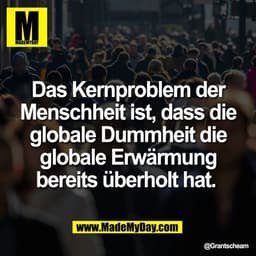 Das Kernproblem der
Menschheit ist, dass die
globale Dummheit die
globale Erwärmung
bereits überholt hat.