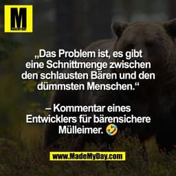 „Das Problem ist, es gibt
eine Schnittmenge zwischen
den schlausten Bären und den
dümmsten Menschen.“

– Kommentar eines