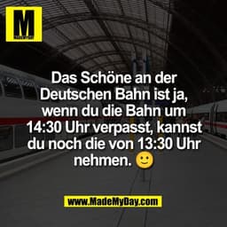 Das Schöne an der
Deutschen Bahn ist ja,
wenn du die Bahn um
14:30 Uhr verpasst, kannst
du noch die von 13:30 Uhr
nehmen