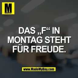 Das „F“ in
Montag steht
für Freude.