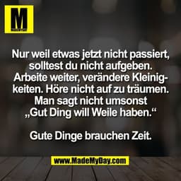 Nur weil etwas jetzt nicht passiert,
solltest du nicht aufgeben.
Arbeite weiter, verändere Kleinig-
keiten. Höre nicht a