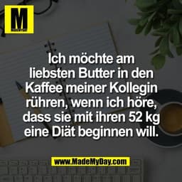 Ich möchte am
liebsten Butter in den
Kaffee meiner Kollegin
rühren, wenn ich höre,
dass sie mit ihren 52 kg
eine Diät be