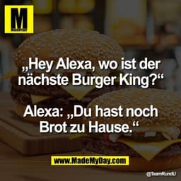 „Hey Alexa, wo ist der
nächste Burger King?“

Alexa: „Du hast noch
Brot zu Hause.“