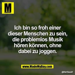 Ich bin so froh einer
dieser Menschen zu sein,
die problemlos Musik
hören können, ohne
dabei zu joggen.
@HerrGausH