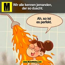 Wir alle kennen jemanden,
der so duscht.
Ah, so ist
es perfekt.
(BILD)