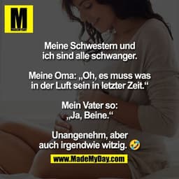 Meine Schwestern und
ich sind alle schwanger.

Meine Oma: „Oh, es muss was
in der Luft sein in letzter Zeit.“

Mein Vate
