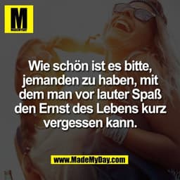 Wie schön ist es bitte,
jemanden zu haben, mit
dem man vor lauter Spaß
den Ernst des Lebens kurz
vergessen kann.