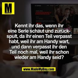 Kennt ihr das, wenn ihr
eine Serie schaut und zurück-
spult, da ihr einen Teil verpasst
habt, weil ihr am Handy wart,
un
