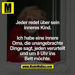 Jeder redet über sein
inneres Kind.

Ich habe eine innere
Oma, die unangebrachte
Dinge sagt, jeden verurteilt
und um 8 U