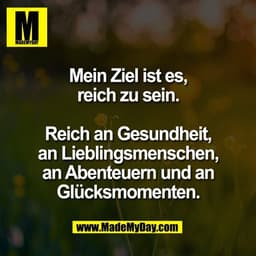 Mein Ziel ist es,
reich zu sein.

Reich an Gesundheit,
an Lieblingsmenschen,
an Abenteuern und an
Glücksmomenten.