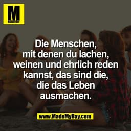 Die Menschen,
mit denen du lachen,
weinen und ehrlich reden
kannst, das sind die,
die das Leben
ausmachen.