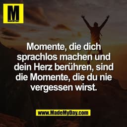 Momente, die dich
sprachlos machen und
dein Herz berühren, sind
die Momente, die du nie
vergessen wirst.