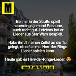 Bei mir in der Straße spielt
neuerdings jemand Posaune,
auch recht gut. Letztens hat er
Lieder aus Star Wars gespielt.


