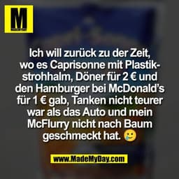 Ich will zurück zu der Zeit,
wo es Caprisonne mit Plastik-
strohhalm, Döner für 2 € und
den Hamburger bei McDonald’s
für
