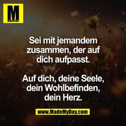 Sei mit jemandem
zusammen, der auf
dich aufpasst.

Auf dich, deine Seele,
dein Wohlbefinden,
dein Herz.