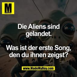 Die Aliens sind
gelandet.

Was ist der erste Song,
den du ihnen zeigst?