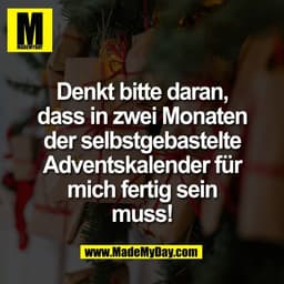Denkt bitte daran,
dass in zwei Monaten
der selbstgebastelte
Adventskalender für
mich fertig sein
muss!